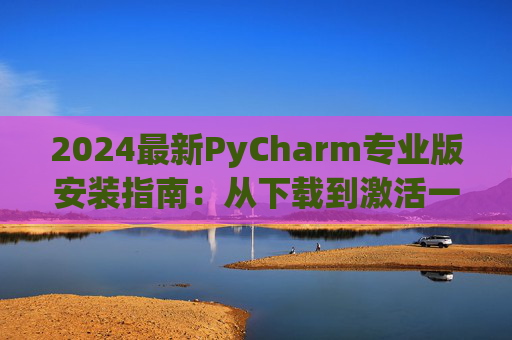 2024最新PyCharm专业版安装指南：从下载到激活一步到位